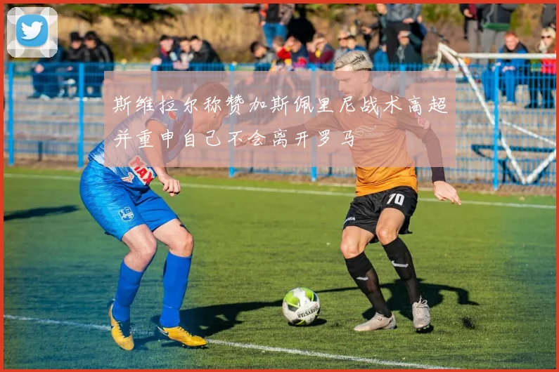 斯维拉尔称赞加斯佩里尼战术高超并重申自己不会离开罗马