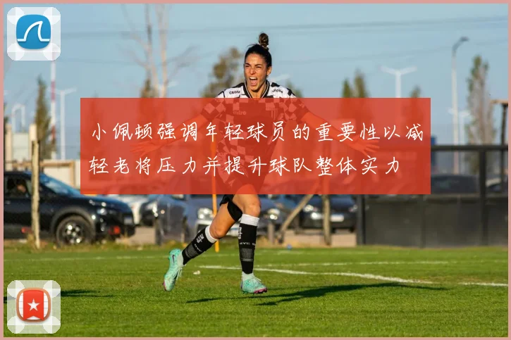 小佩顿强调年轻球员的重要性以减轻老将压力并提升球队整体实力