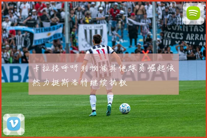 卡拉格呼吁利物浦其他球员崛起依然力挺斯洛特继续执教