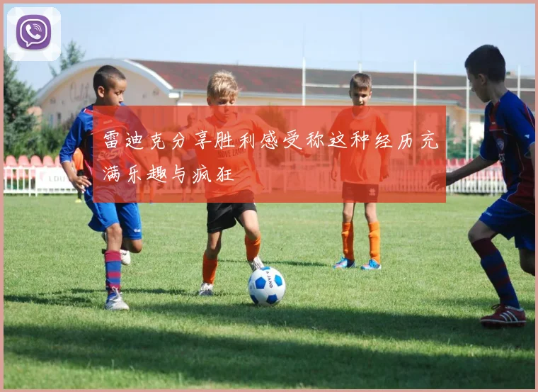 雷迪克分享胜利感受称这种经历充满乐趣与疯狂