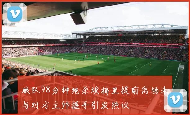 狼队98分钟绝杀埃梅里提前离场未与对方主帅握手引发热议