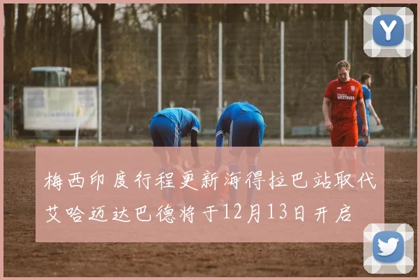 梅西印度行程更新海得拉巴站取代艾哈迈达巴德将于12月13日开启