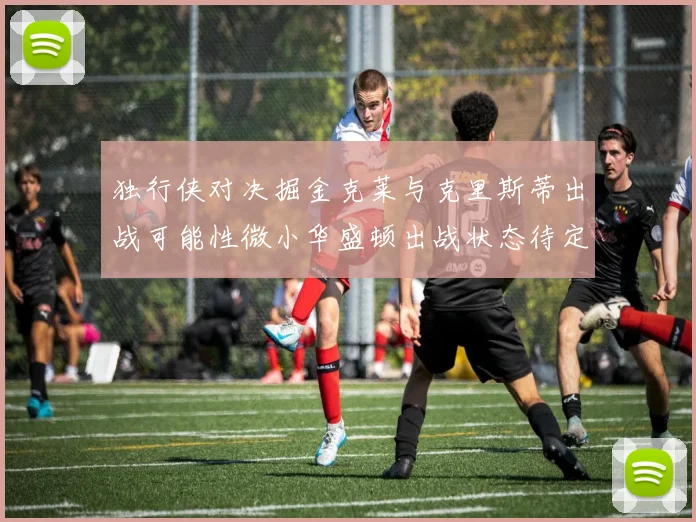 独行侠对决掘金克莱与克里斯蒂出战可能性微小华盛顿出战状态待定