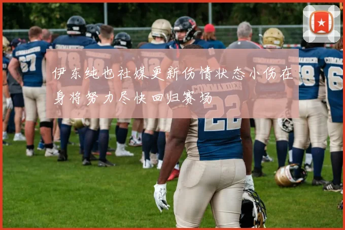 伊东纯也社媒更新伤情状态小伤在身将努力尽快回归赛场