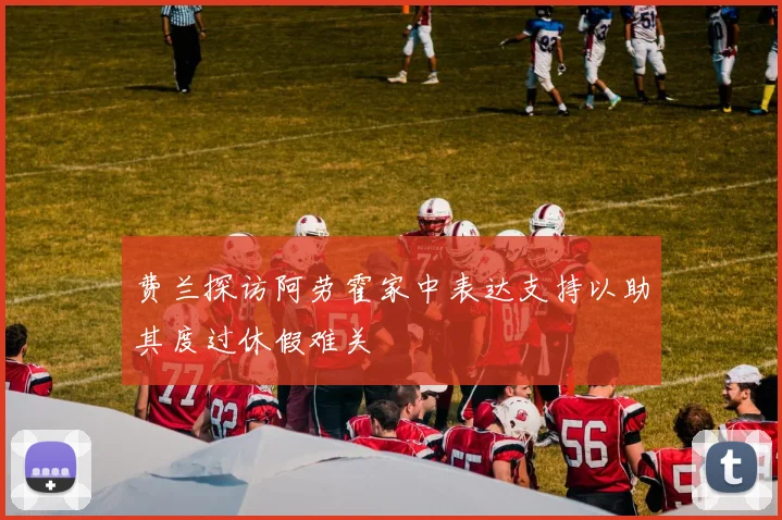 费兰探访阿劳霍家中表达支持以助其度过休假难关