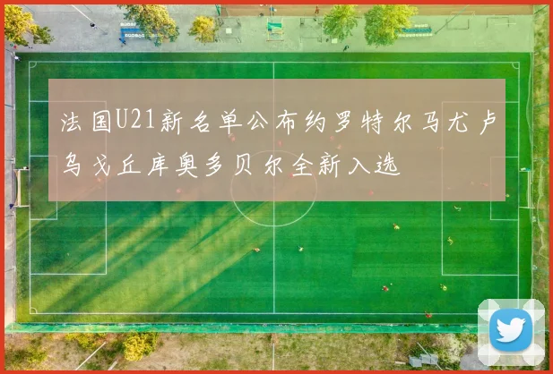 法国U21新名单公布约罗特尔马尤卢乌戈丘库奥多贝尔全新入选