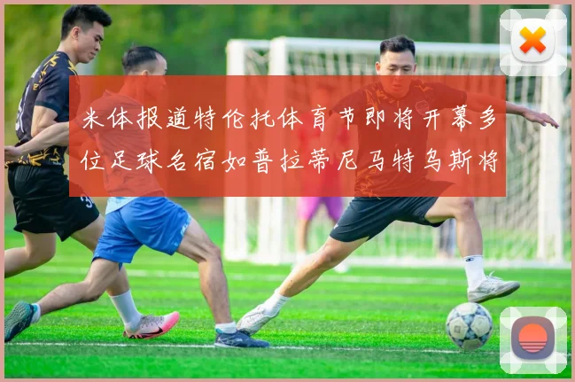米体报道特伦托体育节即将开幕多位足球名宿如普拉蒂尼马特乌斯将莅临助阵