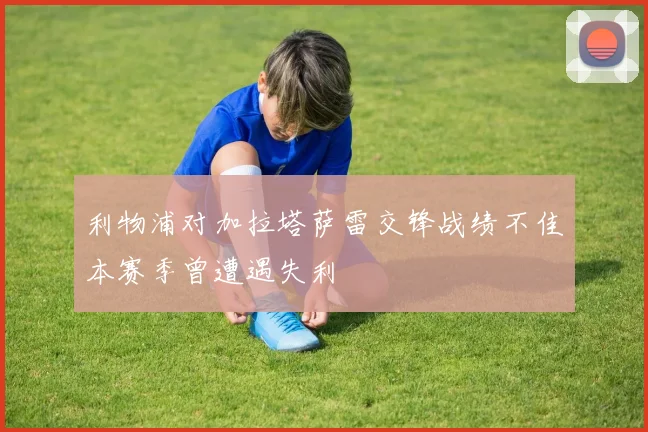 利物浦对加拉塔萨雷交锋战绩不佳本赛季曾遭遇失利