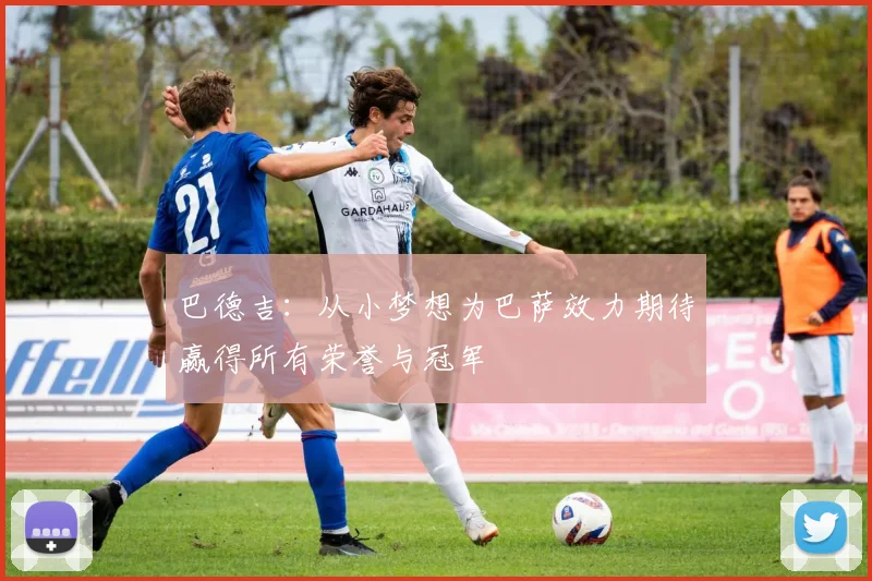 巴德吉：从小梦想为巴萨效力期待赢得所有荣誉与冠军