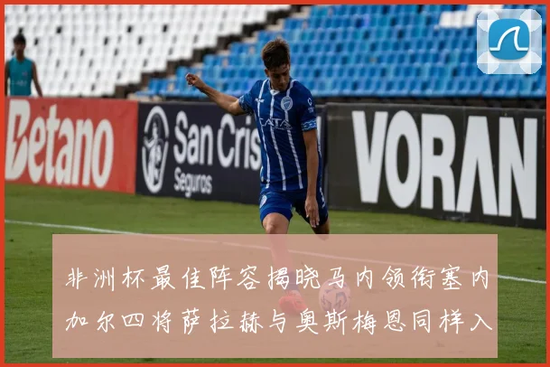 非洲杯最佳阵容揭晓马内领衔塞内加尔四将萨拉赫与奥斯梅恩同样入选