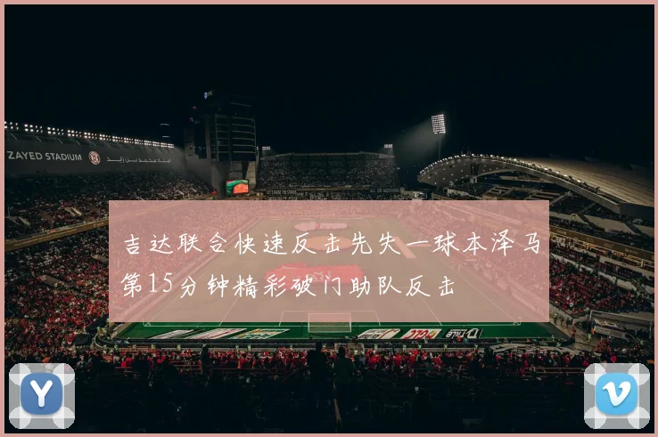 吉达联合快速反击先失一球本泽马第15分钟精彩破门助队反击