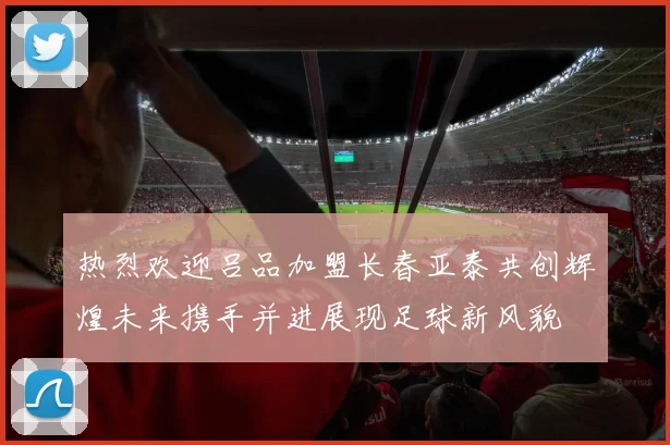 热烈欢迎吕品加盟长春亚泰共创辉煌未来携手并进展现足球新风貌