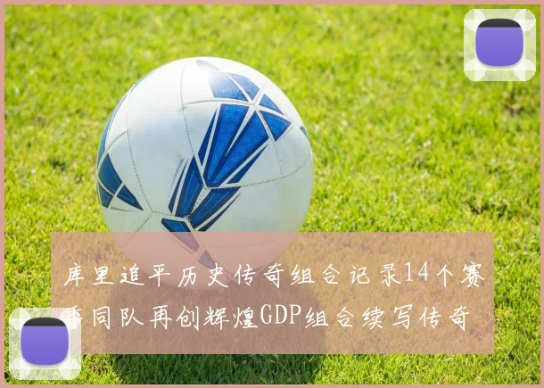 库里追平历史传奇组合记录14个赛季同队再创辉煌GDP组合续写传奇