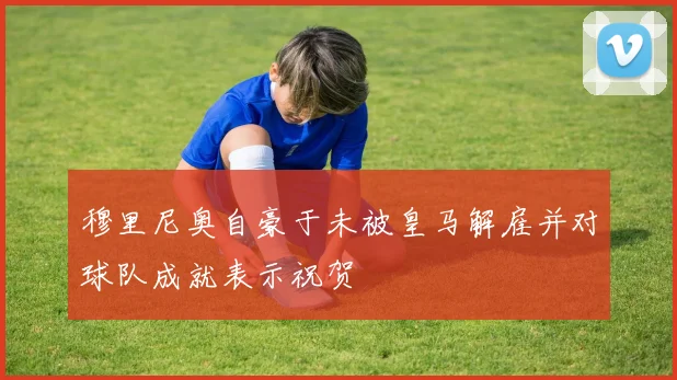 穆里尼奥自豪于未被皇马解雇并对球队成就表示祝贺